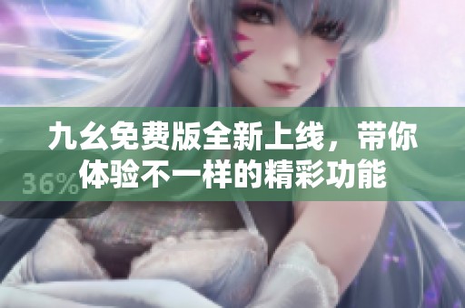 九幺免费版全新上线，带你体验不一样的精彩功能