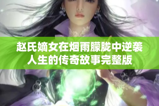 赵氏嫡女在烟雨朦胧中逆袭人生的传奇故事完整版