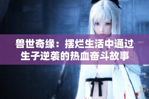 兽世奇缘：摆烂生活中通过生子逆袭的热血奋斗故事