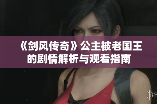 《剑风传奇》公主被老国王的剧情解析与观看指南