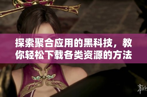 探索聚合应用的黑科技，教你轻松下载各类资源的方法