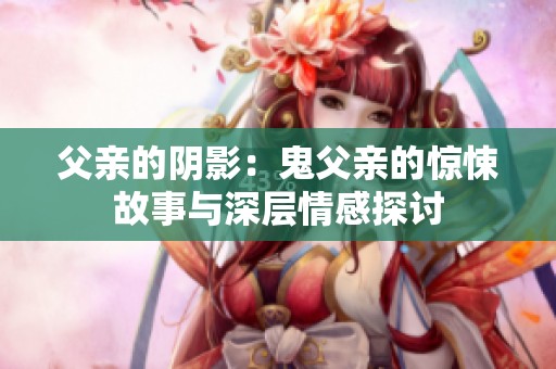 父亲的阴影：鬼父亲的惊悚故事与深层情感探讨
