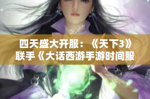 四天盛大开服：《天下3》联手《大话西游手游时间服》共展江湖热血之旅