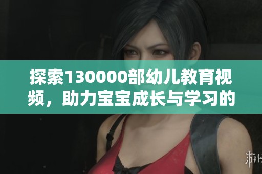 探索130000部幼儿教育视频，助力宝宝成长与学习的精彩旅程
