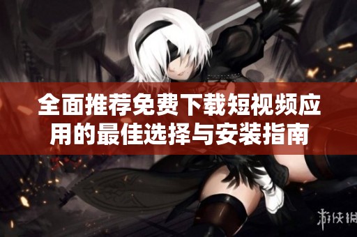 全面推荐免费下载短视频应用的最佳选择与安装指南
