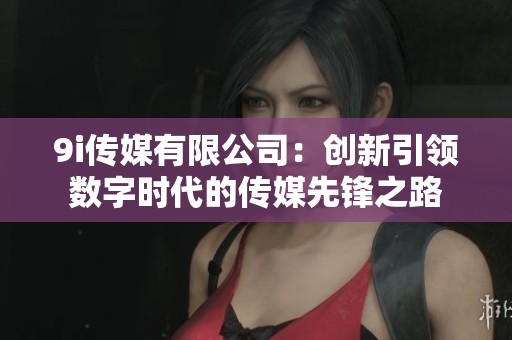 9i传媒有限公司：创新引领数字时代的传媒先锋之路
