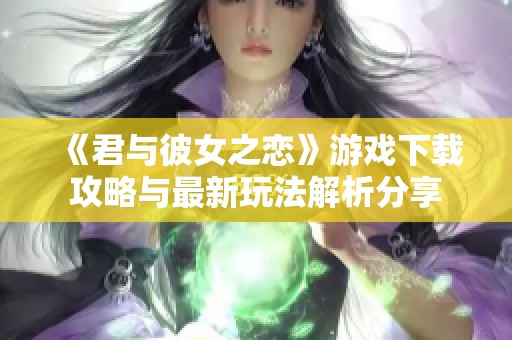 《君与彼女之恋》游戏下载攻略与最新玩法解析分享