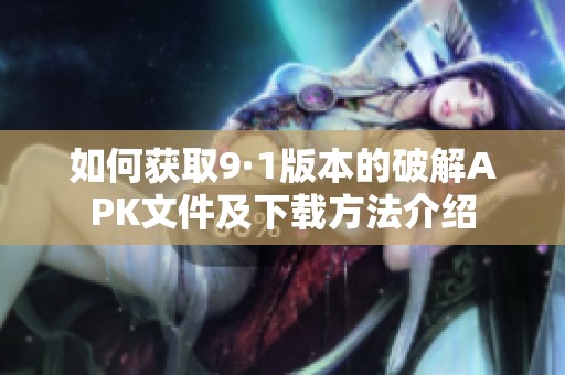 如何获取9·1版本的破解APK文件及下载方法介绍