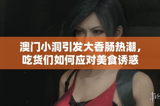 澳门小洞引发大香肠热潮，吃货们如何应对美食诱惑