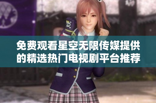 免费观看星空无限传媒提供的精选热门电视剧平台推荐