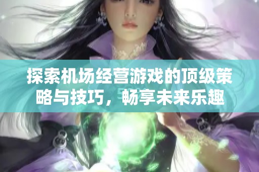 探索机场经营游戏的顶级策略与技巧，畅享未来乐趣