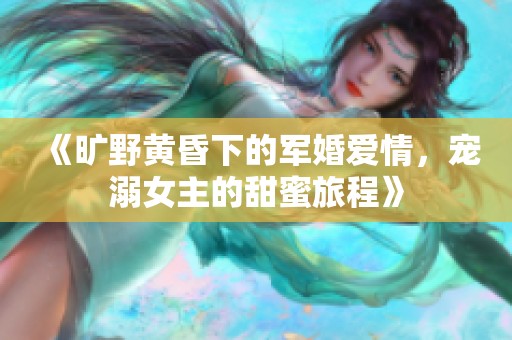 《旷野黄昏下的军婚爱情，宠溺女主的甜蜜旅程》