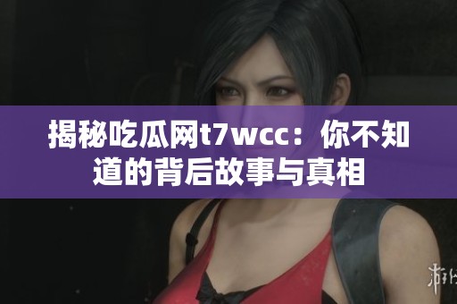 揭秘吃瓜网t7wcc：你不知道的背后故事与真相