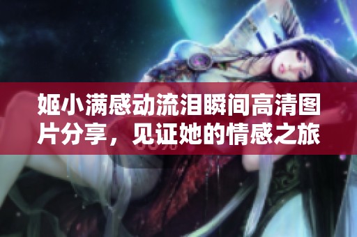 姬小满感动流泪瞬间高清图片分享，见证她的情感之旅