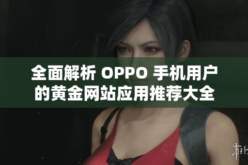 全面解析 OPPO 手机用户的黄金网站应用推荐大全
