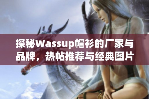 探秘Wassup帽衫的厂家与品牌，热帖推荐与经典图片合集