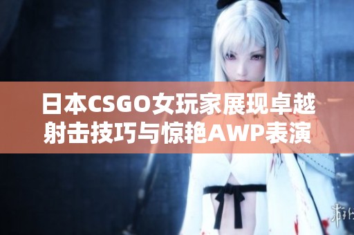 日本CSGO女玩家展现卓越射击技巧与惊艳AWP表演