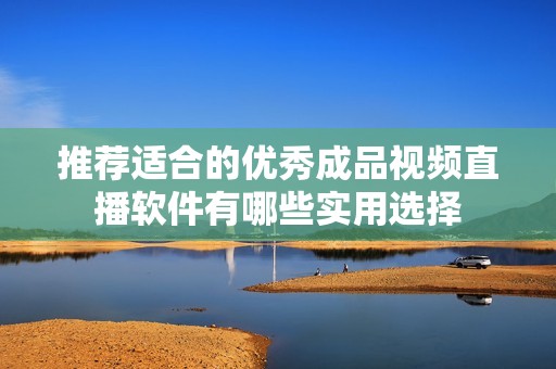 推荐适合的优秀成品视频直播软件有哪些实用选择