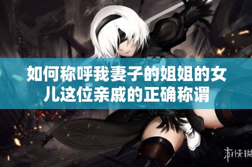 如何称呼我妻子的姐姐的女儿这位亲戚的正确称谓