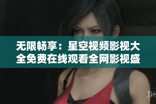 无限畅享：星空视频影视大全免费在线观看全网影视盛宴