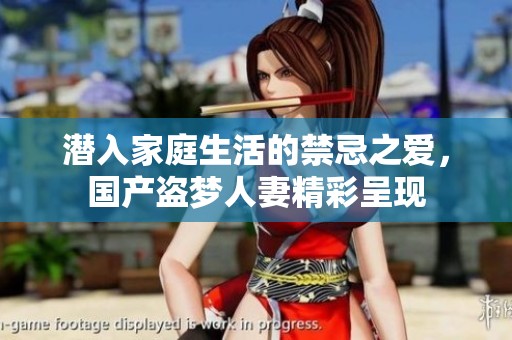 潜入家庭生活的禁忌之爱，国产盗梦人妻精彩呈现