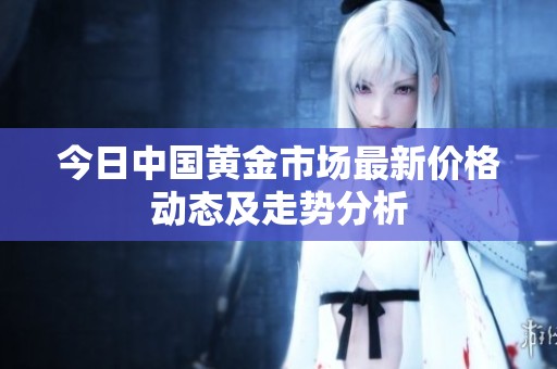 今日中国黄金市场最新价格动态及走势分析