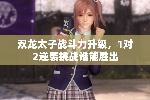 双龙太子战斗力升级，1对2逆袭挑战谁能胜出
