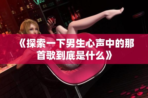 《探索一下男生心声中的那首歌到底是什么》