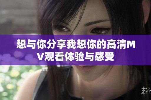 想与你分享我想你的高清MV观看体验与感受