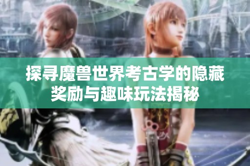 探寻魔兽世界考古学的隐藏奖励与趣味玩法揭秘