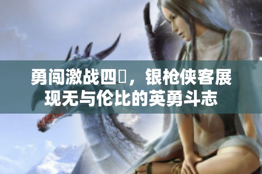 勇闯激战四毌，银枪侠客展现无与伦比的英勇斗志
