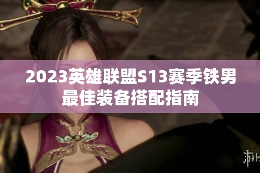 2023英雄联盟S13赛季铁男最佳装备搭配指南
