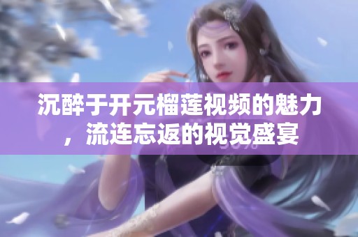 沉醉于开元榴莲视频的魅力，流连忘返的视觉盛宴