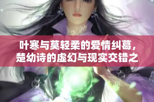 叶寒与莫轻柔的爱情纠葛，楚幼诗的虚幻与现实交错之旅