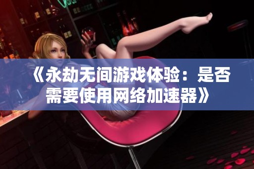 《永劫无间游戏体验：是否需要使用网络加速器》