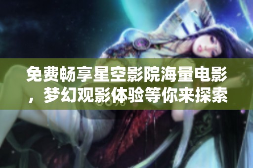 免费畅享星空影院海量电影，梦幻观影体验等你来探索