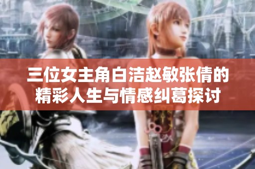 三位女主角白洁赵敏张倩的精彩人生与情感纠葛探讨