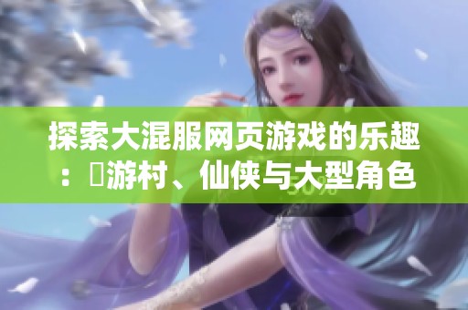 探索大混服网页游戏的乐趣：囧游村、仙侠与大型角色扮演游戏推荐