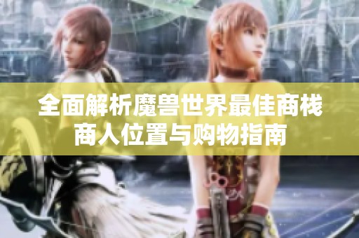 全面解析魔兽世界最佳商栈商人位置与购物指南