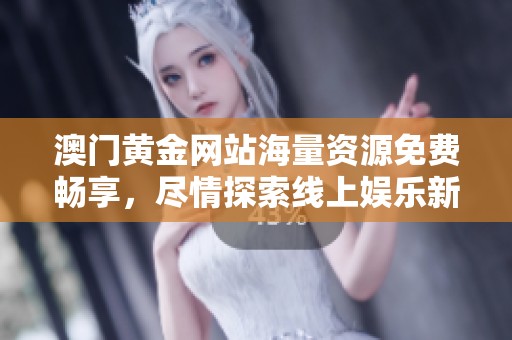 澳门黄金网站海量资源免费畅享，尽情探索线上娱乐新体验
