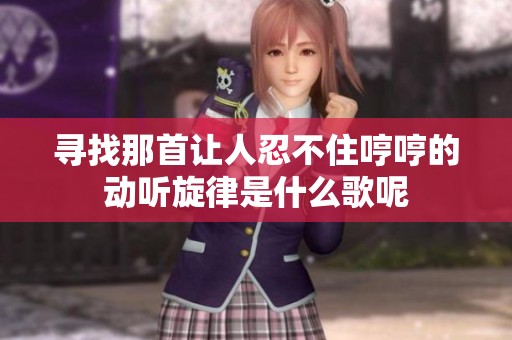 寻找那首让人忍不住哼哼的动听旋律是什么歌呢
