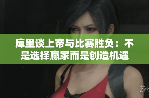 库里谈上帝与比赛胜负：不是选择赢家而是创造机遇