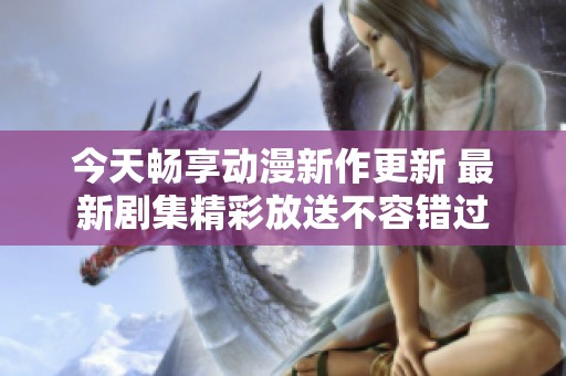今天畅享动漫新作更新 最新剧集精彩放送不容错过
