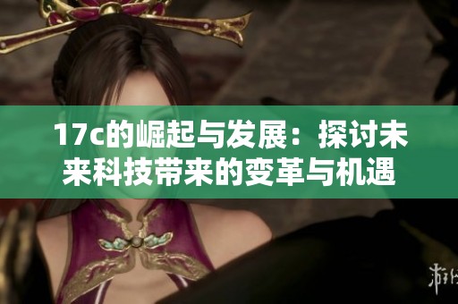 17c的崛起与发展：探讨未来科技带来的变革与机遇