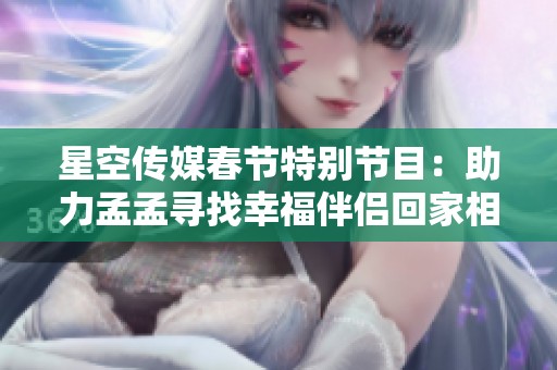 星空传媒春节特别节目：助力孟孟寻找幸福伴侣回家相亲记