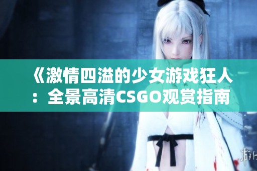 《激情四溢的少女游戏狂人：全景高清CSGO观赏指南》
