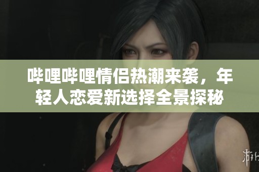 哔哩哔哩情侣热潮来袭，年轻人恋爱新选择全景探秘