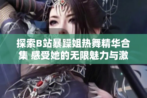 探索B站暴躁姐热舞精华合集 感受她的无限魅力与激情