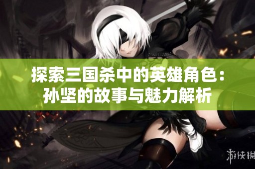探索三国杀中的英雄角色：孙坚的故事与魅力解析