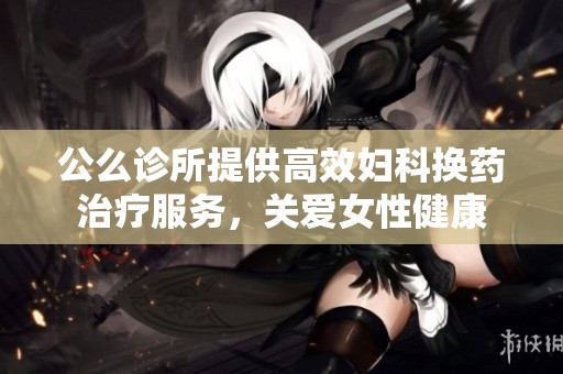 公么诊所提供高效妇科换药治疗服务，关爱女性健康